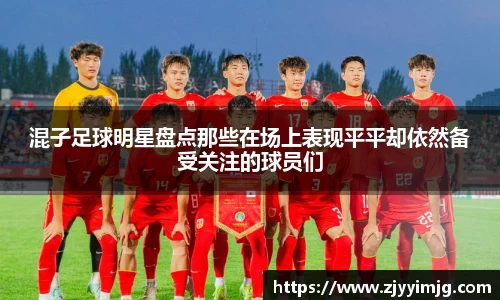 混子足球明星盘点那些在场上表现平平却依然备受关注的球员们